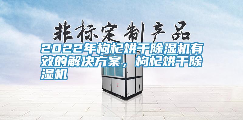 2022年枸杞烘幹蘑菇视频网站有效的解決方案，枸杞烘幹蘑菇视频网站