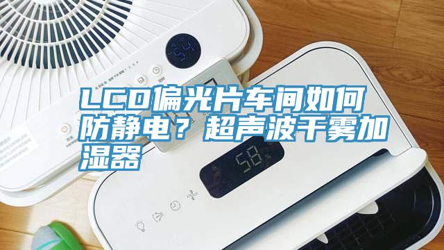 LCD偏光片車間如何防靜電？超聲波幹霧加濕器