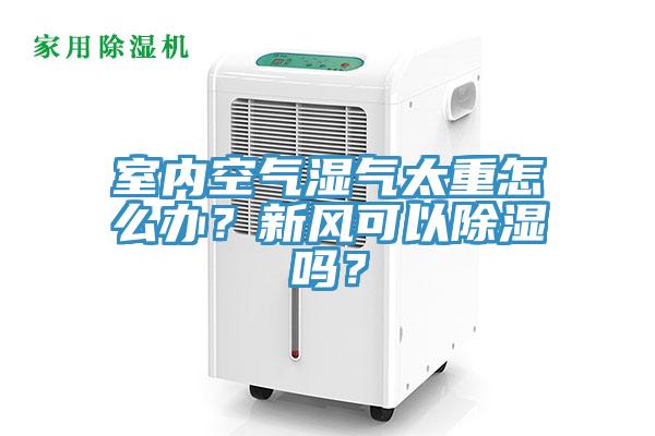 室內空氣濕氣太重怎麽辦？新風可以除濕嗎？