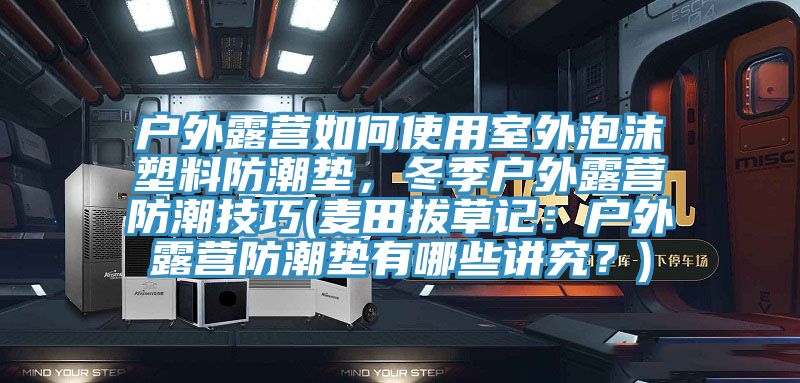 戶外露營如何使用室外泡沫塑料防潮墊，冬季戶外露營防潮技巧(麥田拔草記：戶外露營防潮墊有哪些講究？)