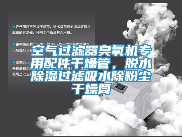 空氣過濾器臭氧機專用配件幹燥管，脫水除濕過濾吸水除粉塵幹燥筒