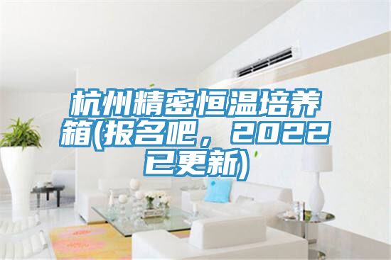 杭州精密恒溫培養箱(報名吧，2022已更新)