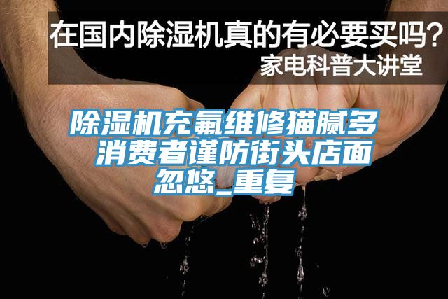 蘑菇视频网站充氟維修貓膩多 消費者謹防街頭店麵忽悠_重複